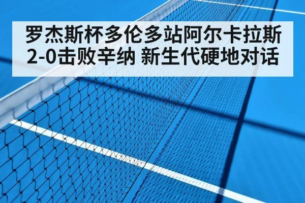 罗杰斯杯多伦多站阿尔卡拉斯2-0击败辛纳 新生代硬地对话