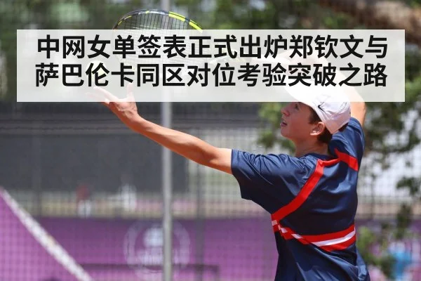 中网女单签表正式出炉郑钦文与萨巴伦卡同区对位考验突破之路